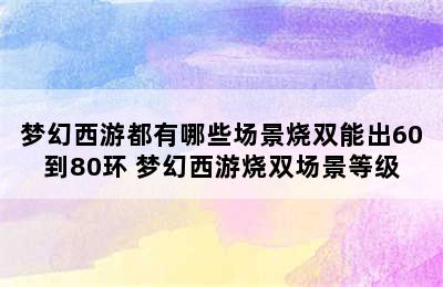 梦幻西游都有哪些场景烧双能出60到80环 梦幻西游烧双场景等级